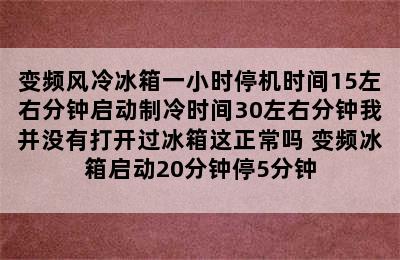 变频风冷冰箱一小时停机时间15左右分钟启动制冷时间30左右分钟我并没有打开过冰箱这正常吗 变频冰箱启动20分钟停5分钟